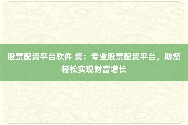 股票配资平台软件 资：专业股票配资平台，助您轻松实现财富增长