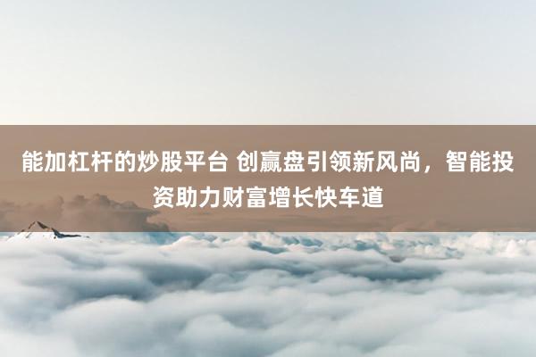 能加杠杆的炒股平台 创赢盘引领新风尚，智能投资助力财富增长快车道