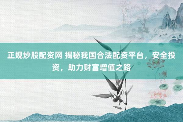 正规炒股配资网 揭秘我国合法配资平台，安全投资，助力财富增值之路