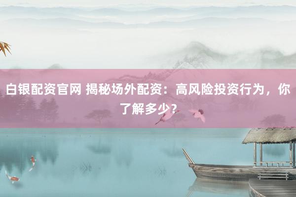 白银配资官网 揭秘场外配资：高风险投资行为，你了解多少？