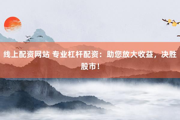 线上配资网站 专业杠杆配资：助您放大收益，决胜股市！