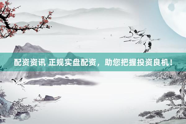 配资资讯 正规实盘配资，助您把握投资良机！