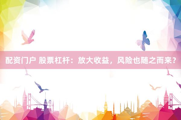 配资门户 股票杠杆：放大收益，风险也随之而来？
