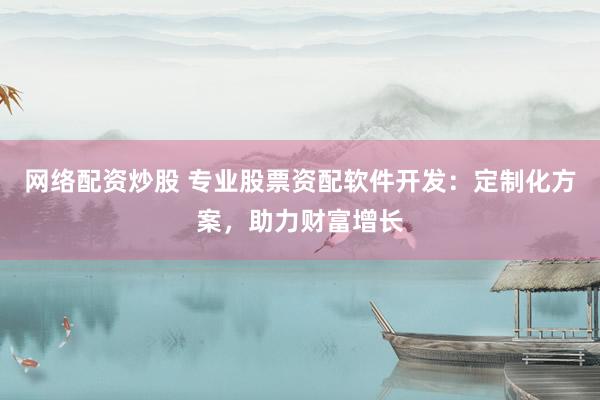 网络配资炒股 专业股票资配软件开发：定制化方案，助力财富增长