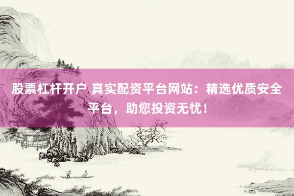 股票杠杆开户 真实配资平台网站：精选优质安全平台，助您投资无忧！