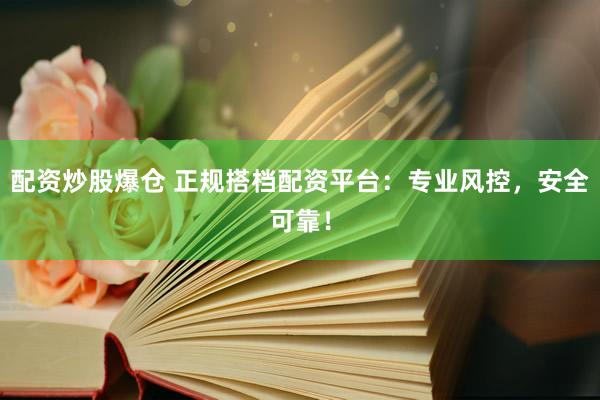 配资炒股爆仓 正规搭档配资平台：专业风控，安全可靠！
