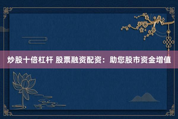 炒股十倍杠杆 股票融资配资：助您股市资金增值