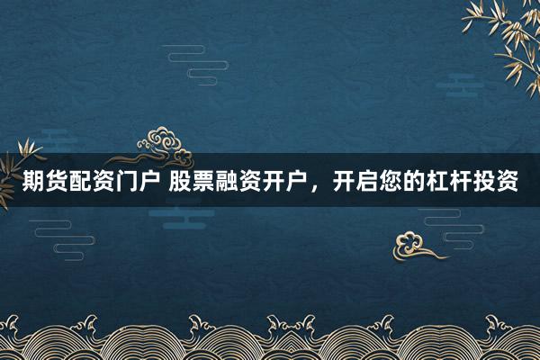 期货配资门户 股票融资开户，开启您的杠杆投资