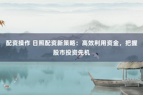 配资操作 日照配资新策略：高效利用资金，把握股市投资先机