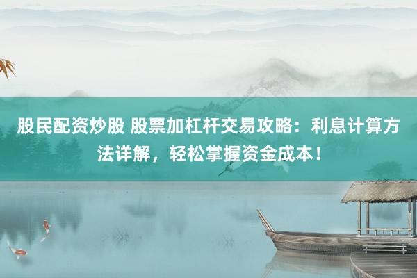 股民配资炒股 股票加杠杆交易攻略：利息计算方法详解，轻松掌握资金成本！
