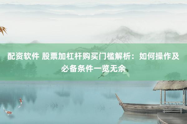 配资软件 股票加杠杆购买门槛解析：如何操作及必备条件一览无余