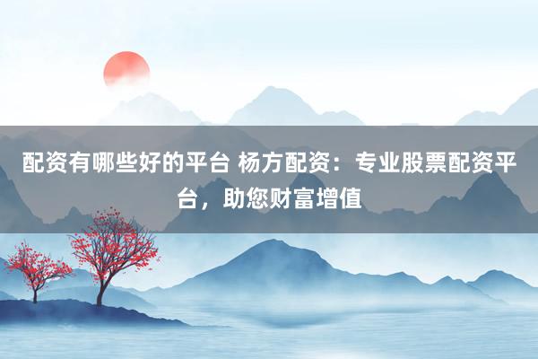 配资有哪些好的平台 杨方配资：专业股票配资平台，助您财富增值
