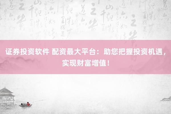 证券投资软件 配资最大平台：助您把握投资机遇，实现财富增值！