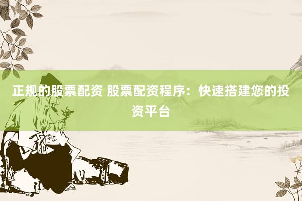 正规的股票配资 股票配资程序：快速搭建您的投资平台