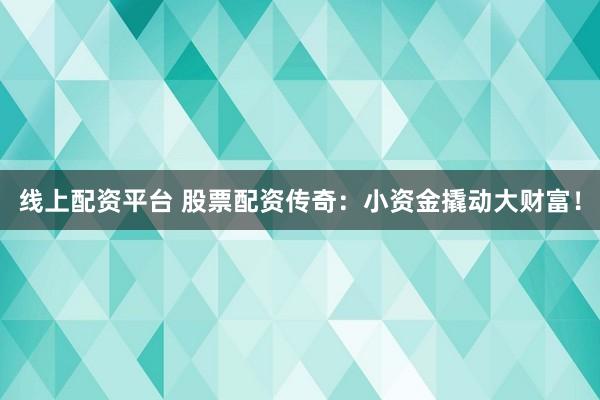 线上配资平台 股票配资传奇：小资金撬动大财富！