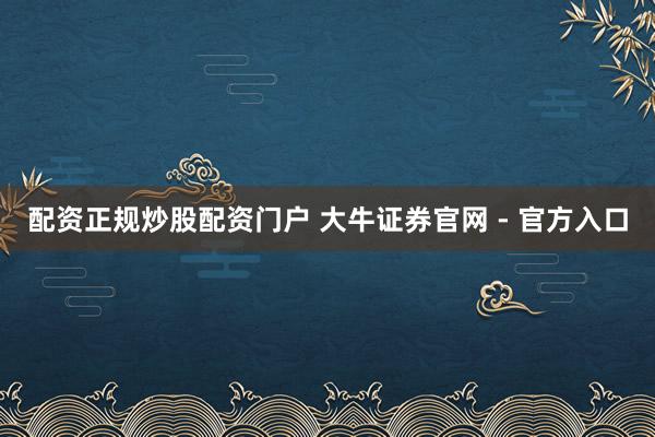 配资正规炒股配资门户 大牛证券官网 - 官方入口