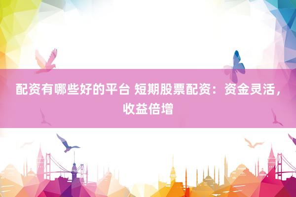 配资有哪些好的平台 短期股票配资：资金灵活，收益倍增