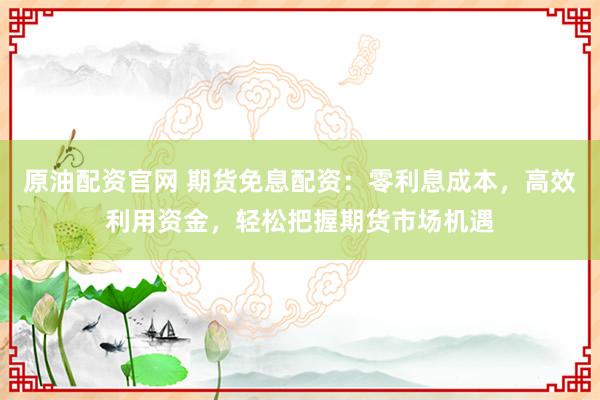 原油配资官网 期货免息配资：零利息成本，高效利用资金，轻松把握期货市场机遇