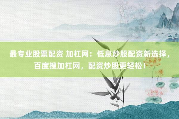 最专业股票配资 加杠网：低息炒股配资新选择，百度搜加杠网，配资炒股更轻松！