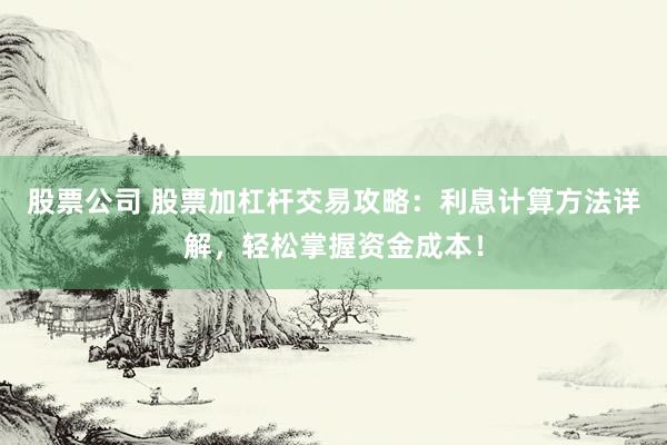 股票公司 股票加杠杆交易攻略：利息计算方法详解，轻松掌握资金成本！