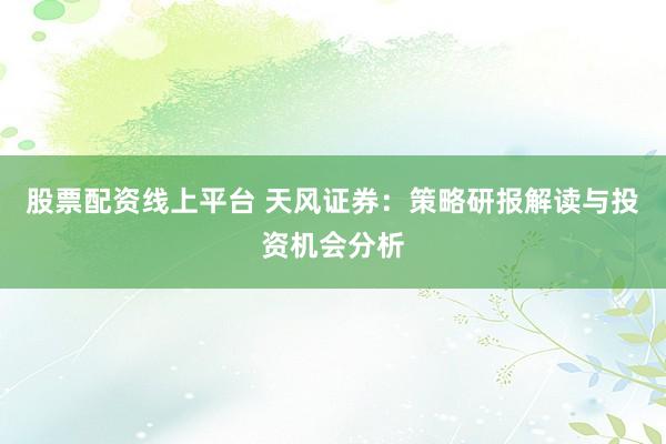 股票配资线上平台 天风证券：策略研报解读与投资机会分析