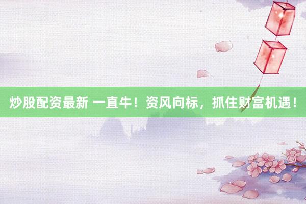 炒股配资最新 一直牛！资风向标，抓住财富机遇！