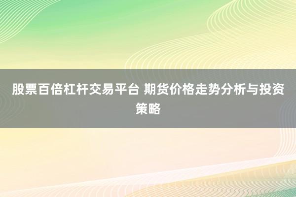 股票百倍杠杆交易平台 期货价格走势分析与投资策略