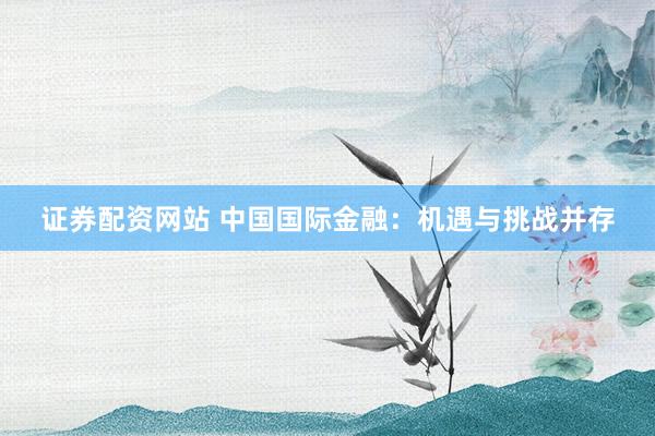 证券配资网站 中国国际金融：机遇与挑战并存