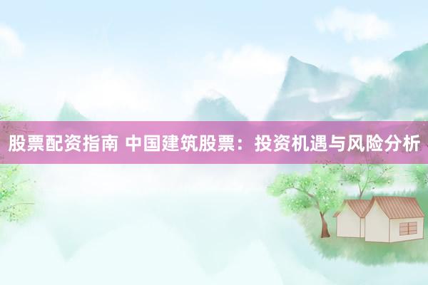 股票配资指南 中国建筑股票：投资机遇与风险分析