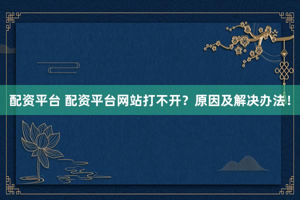 配资平台 配资平台网站打不开?原因及解决办法!