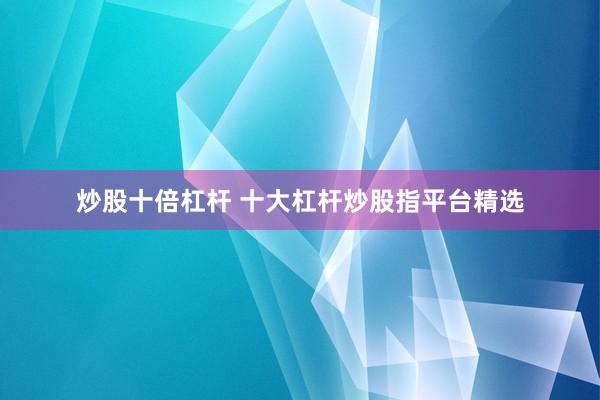 炒股十倍杠杆 十大杠杆炒股指平台精选