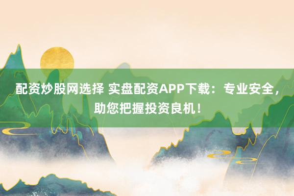 配资炒股网选择 实盘配资APP下载：专业安全，助您把握投资良机！