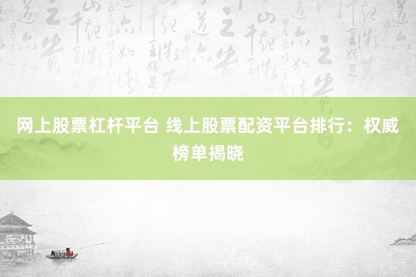 网上股票杠杆平台 线上股票配资平台排行：权威榜单揭晓