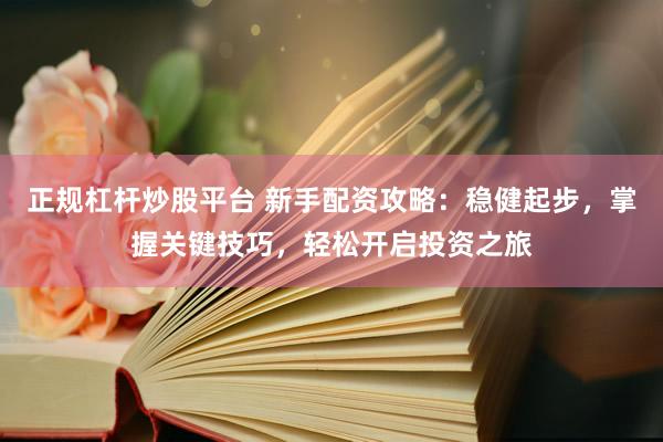 正规杠杆炒股平台 新手配资攻略：稳健起步，掌握关键技巧，轻松开启投资之旅