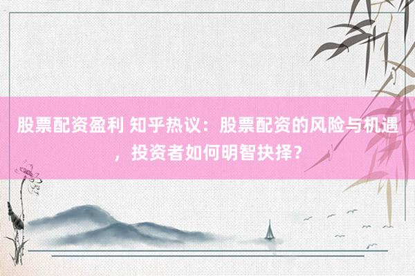 股票配资盈利 知乎热议:股票配资的风险与机遇,投资者如何明智抉择?