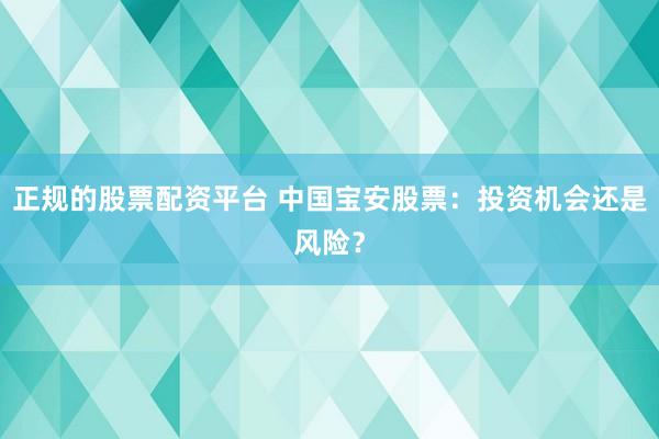 正规的股票配资平台 中国宝安股票：投资机会还是风险？