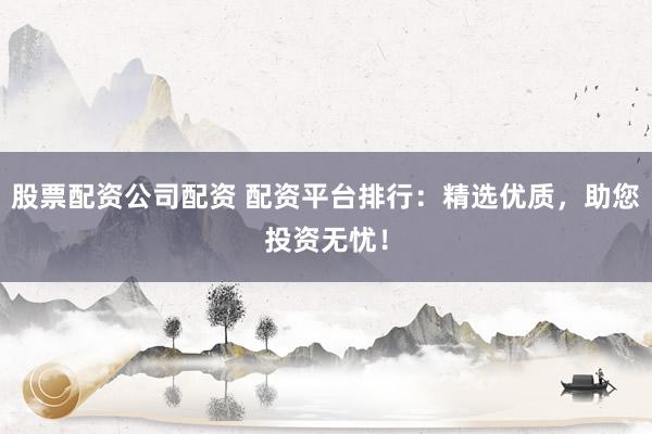 股票配资公司配资 配资平台排行：精选优质，助您投资无忧！