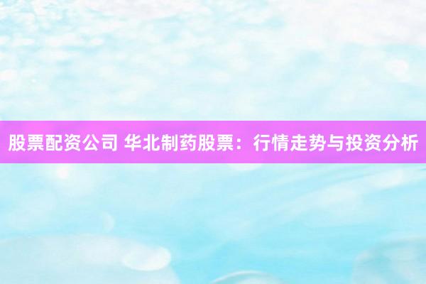 股票配资公司 华北制药股票：行情走势与投资分析
