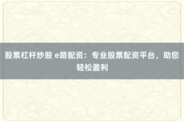 股票杠杆炒股 e路配资：专业股票配资平台，助您轻松盈利