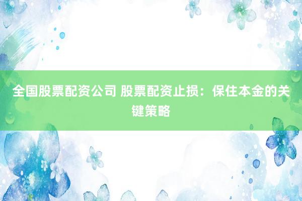 全国股票配资公司 股票配资止损：保住本金的关键策略