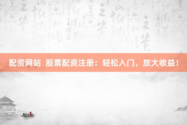 配资网站  股票配资注册：轻松入门，放大收益！