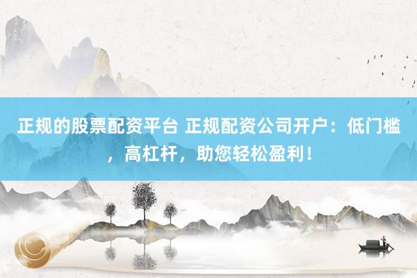 正规的股票配资平台 正规配资公司开户：低门槛，高杠杆，助您轻松盈利！