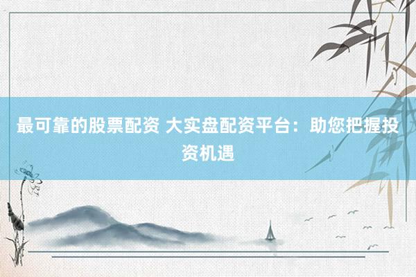 最可靠的股票配资 大实盘配资平台：助您把握投资机遇