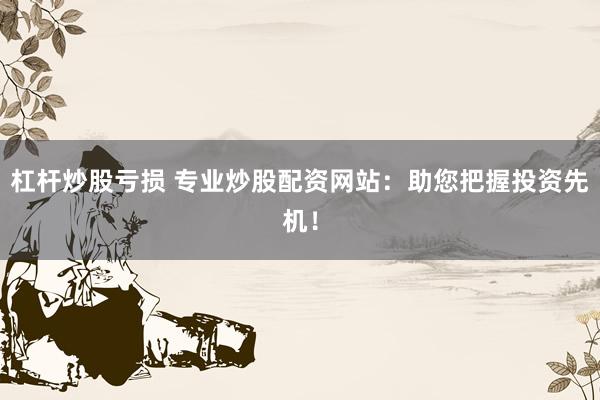 杠杆炒股亏损 专业炒股配资网站:助您把握投资先机!