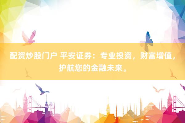 配资炒股门户 平安证券：专业投资，财富增值，护航您的金融未来。