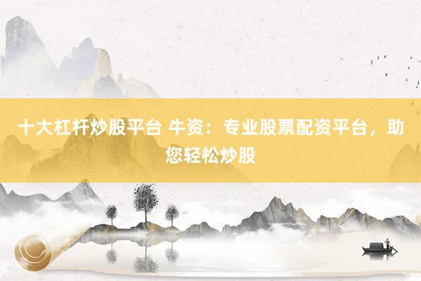 十大杠杆炒股平台 牛资：专业股票配资平台，助您轻松炒股