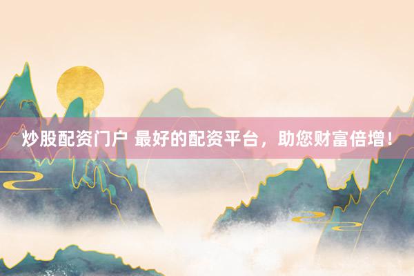 炒股配资门户 最好的配资平台，助您财富倍增！