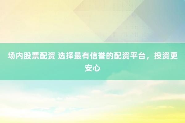 场内股票配资 选择最有信誉的配资平台，投资更安心