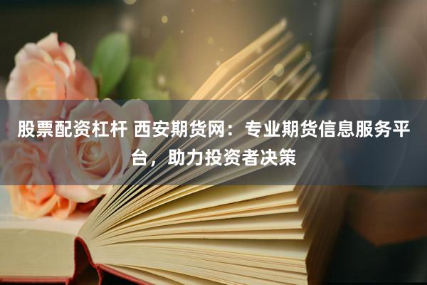 股票配资杠杆 西安期货网：专业期货信息服务平台，助力投资者决策