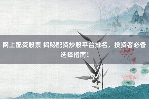 网上配资股票 揭秘配资炒股平台排名，投资者必备选择指南！